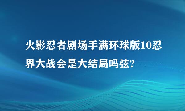 火影忍者剧场手满环球版10忍界大战会是大结局吗弦?
