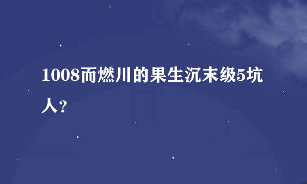 1008而燃川的果生沉末级5坑人？