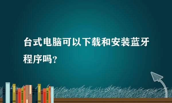 台式电脑可以下载和安装蓝牙程序吗？