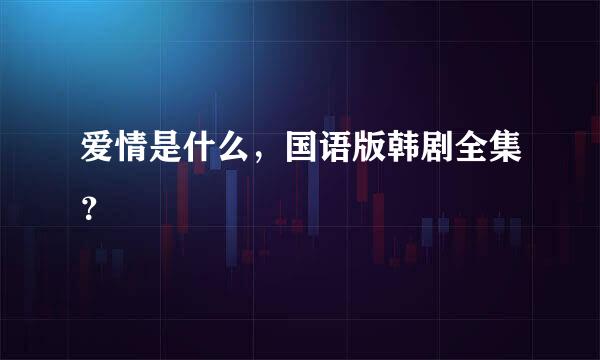 爱情是什么，国语版韩剧全集？