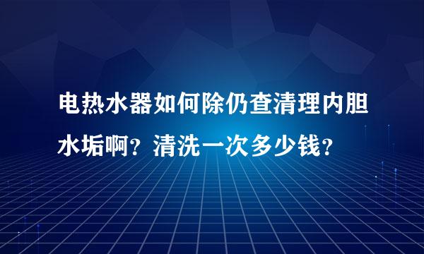 电热水器如何除仍查清理内胆水垢啊？清洗一次多少钱？