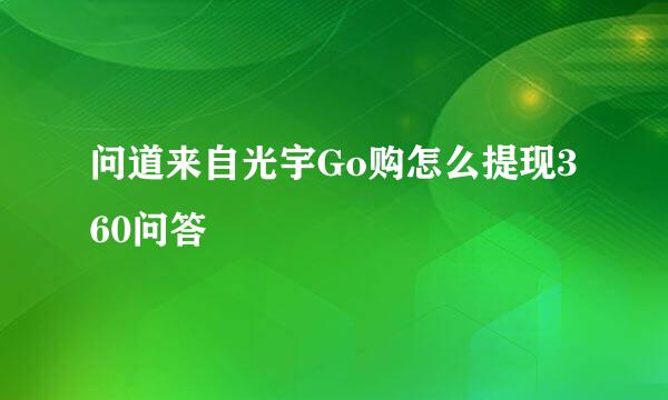 问道来自光宇Go购怎么提现360问答