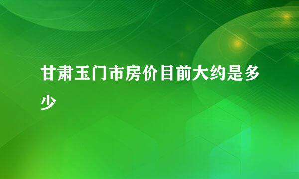甘肃玉门市房价目前大约是多少