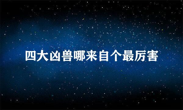 四大凶兽哪来自个最厉害
