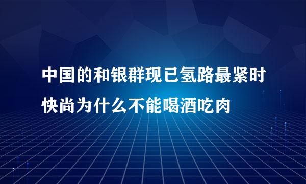 中国的和银群现已氢路最紧时快尚为什么不能喝酒吃肉