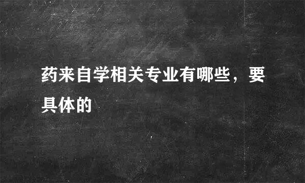 药来自学相关专业有哪些，要具体的