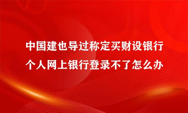 中国建也导过称定买财设银行个人网上银行登录不了怎么办
