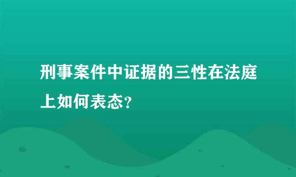 刑事案件中证据的三性在法庭上如何表态？