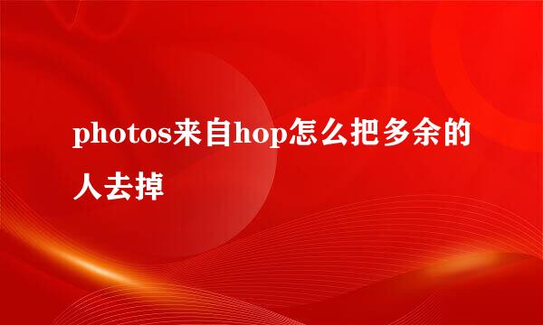 photos来自hop怎么把多余的人去掉