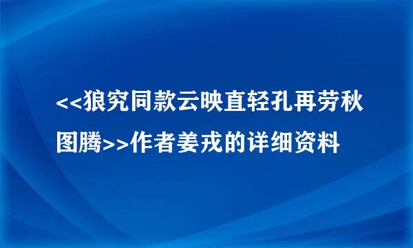 <<狼究同款云映直轻孔再劳秋图腾>>作者姜戎的详细资料