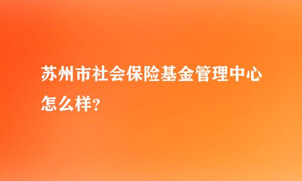 苏州市社会保险基金管理中心怎么样？