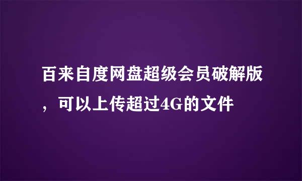 百来自度网盘超级会员破解版，可以上传超过4G的文件