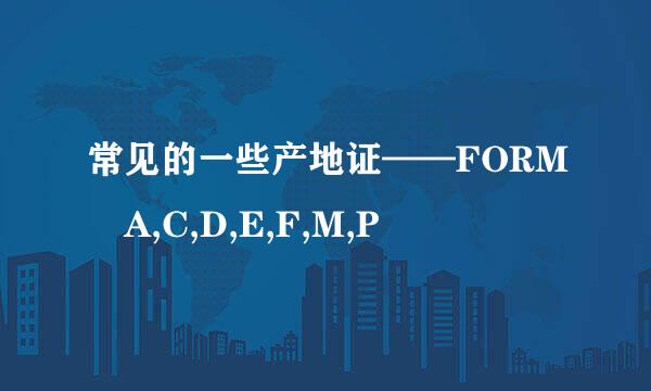常见的一些产地证——FORM A,C,D,E,F,M,P