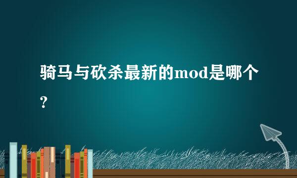 骑马与砍杀最新的mod是哪个?