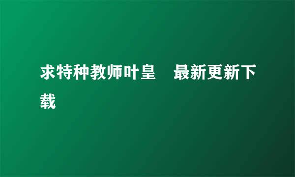 求特种教师叶皇 最新更新下载