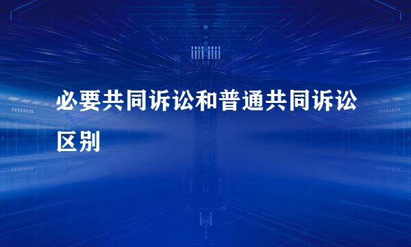 必要共同诉讼和普通共同诉讼区别