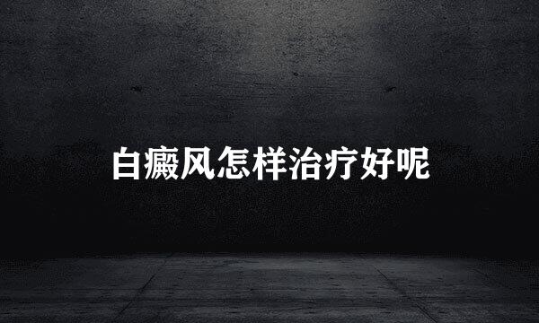 白癜风怎样治疗好呢