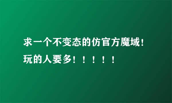 求一个不变态的仿官方魔域！玩的人要多！！！！！