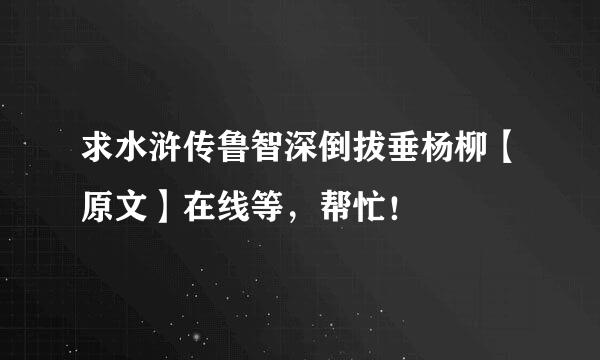 求水浒传鲁智深倒拔垂杨柳【原文】在线等，帮忙！