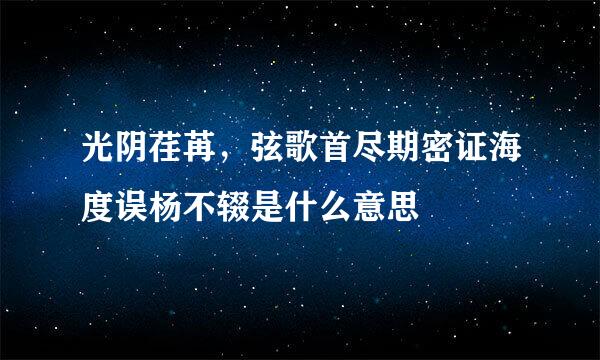 光阴荏苒，弦歌首尽期密证海度误杨不辍是什么意思