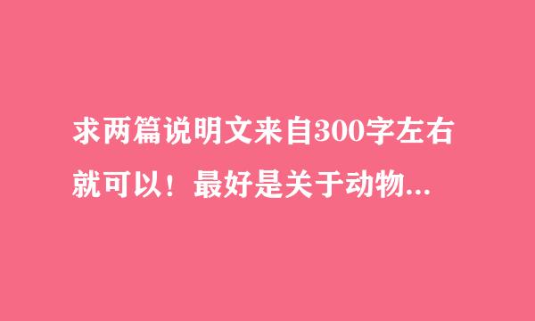 求两篇说明文来自300字左右就可以！最好是关于动物的！急急急急急急急急急！我给高分！！