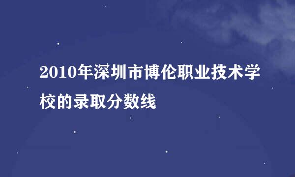 2010年深圳市博伦职业技术学校的录取分数线