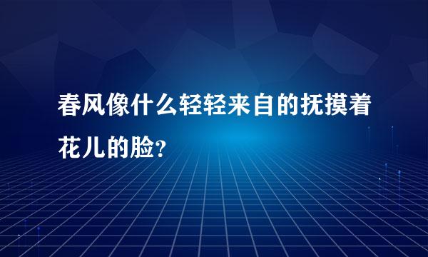 春风像什么轻轻来自的抚摸着花儿的脸？