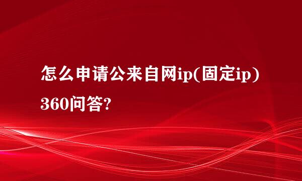 怎么申请公来自网ip(固定ip)360问答?