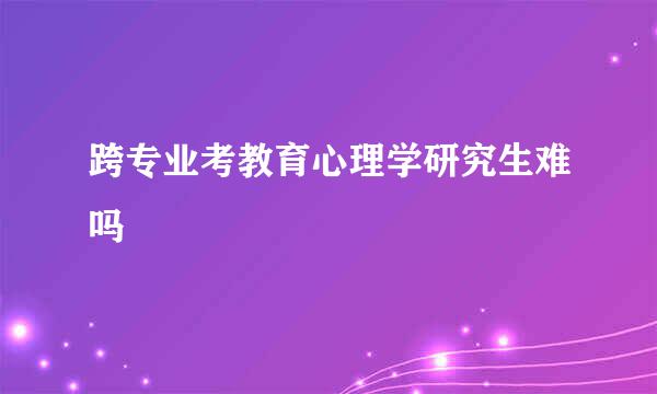 跨专业考教育心理学研究生难吗