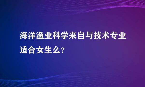 海洋渔业科学来自与技术专业适合女生么？