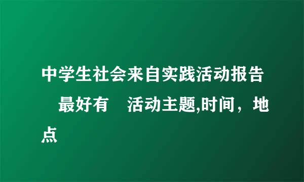 中学生社会来自实践活动报告 最好有 活动主题,时间，地点