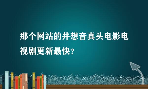 那个网站的井想音真头电影电视剧更新最快？