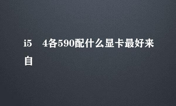 i5 4各590配什么显卡最好来自