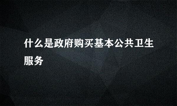 什么是政府购买基本公共卫生服务