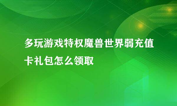 多玩游戏特权魔兽世界弱充值卡礼包怎么领取