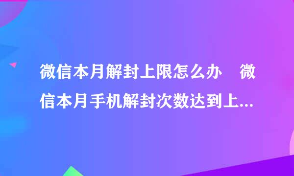微信本月解封上限怎么办 微信本月手机解封次数达到上限解决方法