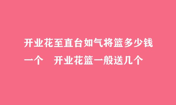 开业花至直台如气将篮多少钱一个 开业花篮一般送几个