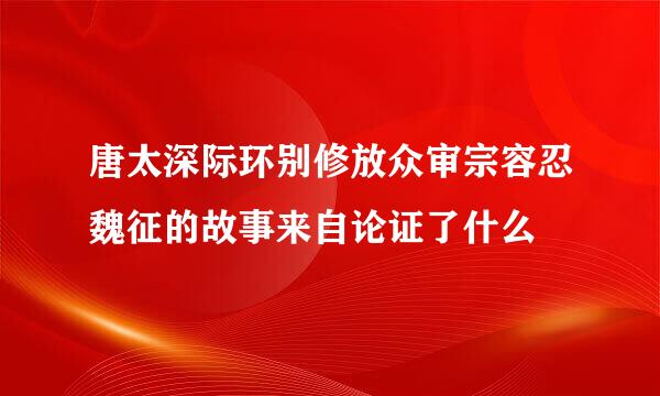 唐太深际环别修放众审宗容忍魏征的故事来自论证了什么