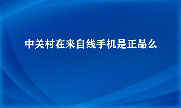 中关村在来自线手机是正品么