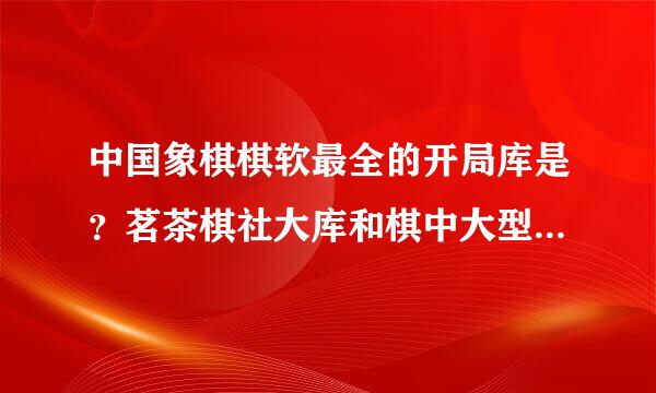 中国象棋棋软最全的开局库是？茗茶棋社大库和棋中大型人机库都底超过5GB是不是现在最全的开局库？还有更