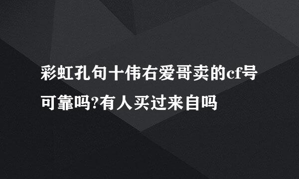 彩虹孔句十伟右爱哥卖的cf号可靠吗?有人买过来自吗