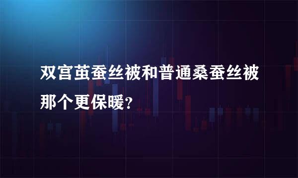 双宫茧蚕丝被和普通桑蚕丝被那个更保暖？