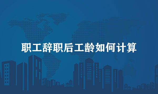 职工辞职后工龄如何计算