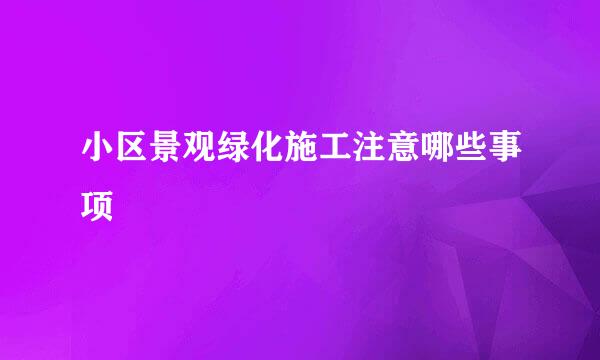 小区景观绿化施工注意哪些事项