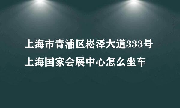 上海市青浦区崧泽大道333号上海国家会展中心怎么坐车