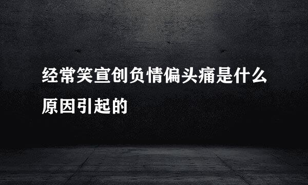 经常笑宣创负情偏头痛是什么原因引起的