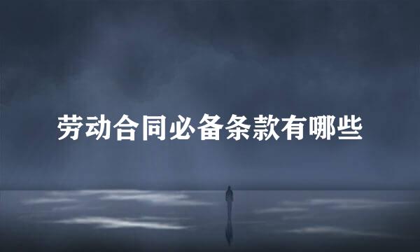 劳动合同必备条款有哪些