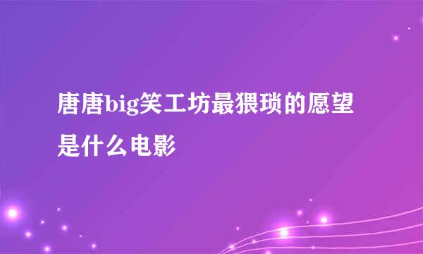 唐唐big笑工坊最猥琐的愿望是什么电影