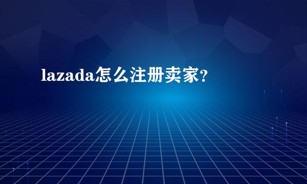 lazada怎么注册卖家？