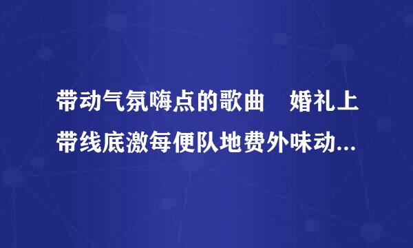 带动气氛嗨点的歌曲 婚礼上带线底激每便队地费外味动气氛的歌曲